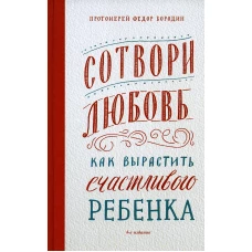 Сотвори любовь. Как вырастить счастливого ребенка. 4-е изд. Федор (Бородин), протоиерей