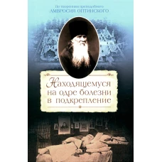 Находящемуся на одре болезни в подкрепление. По творениям преподобного Амвросия Оптинского. Амвросий Оптинский (Гренков), преподобный