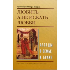 Любить, а не искать любви. Беседы о семье и браке. Игорь (Гагарин), протоиере