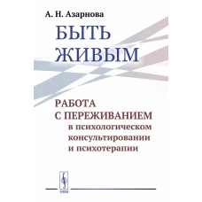 Быть живым: Работа с переживанием в психологическом консультировании и психотерапии. Азарнова А.Н.