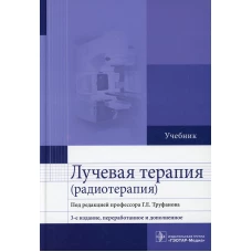 Лучевая терапия (радиотерапия): Учебник. 3-е изд., перераб. и доп. Труфанов Г.Е., Асатурян М.А., Жаринов Г.М.