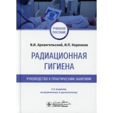 Радиационная гигиена. Руководство к практическим занятиям: Учебное пособие. 2-е изд., испр. и доп. Архангельский В.И., Коренков И.П.