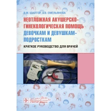 Неотложная акушерско-гинекологическая помощь девочкам и девушкам-подросткам: краткое руководство для врачей. Шайтор В.М., Емельянова А.В.