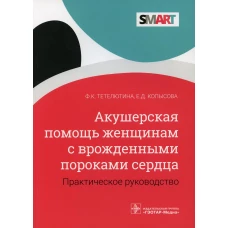 Акушерская помощь женщинам с врожденными пороками сердца: практическое руководство. Тетелютина Ф.К., Копысова Е.Д.