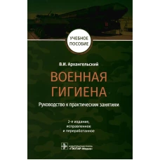 Военная гигиена. Руководство к практическим занятиям: Учебное пособие. 2-е изд., испр. и перераб. Архангельский В.И.