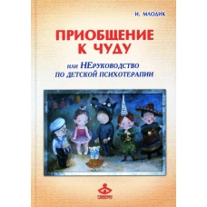 Приобщение к чуду, или Неруководство по детской психотерапии. 5-е изд. Млодик И.Ю.