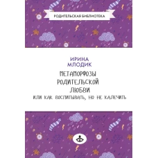 Метаморфозы родительской любви, или Как воспитывать, но не калечить&hellip;.10-е изд., испр. Млодик И.Ю.