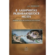 В лабиринтах развивающегося мозга. Шифры и коды нейропсихологии. 2-е изд. Семенович А.В.