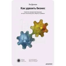 Как удвоить бизнес. Стратегии преодоления барьеров на пути к высокому росту, обороту и прибыли. Дункан Л.