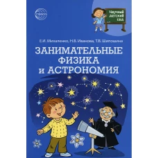 Научный детский сад. Занимательные физика и астрономия. Шипошина Т.В., Иванова Н.В., Михаленко Е.И.