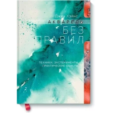 Акварель без правил. Техники, эксперименты, практические советы (интегр.пер.)