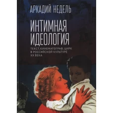 Недель А.Ю. Интимная идеология. Текст, кинематограф, цирк в российской культуре ХХ века. Монография