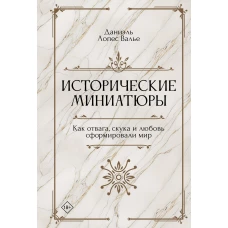 Исторические миниатюры. Как отвага, скука и любовь сформировали мир