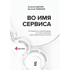 Во имя Сервиса. Инструменты и рекомендации, как стать компанией, ориентированной на клиента