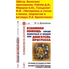 ВЗАИМНАЯ ПОМОЩЬ СРЕДИ ЖИВОТНЫХ И ЛЮДЕЙ КАК ДВИГАТЕЛЬ ПРОГРЕССА. (Материалы и статьи о жизни, творчестве и взглядах П.А. Кропоткина: Фёдоров А.Ю., Гольдсмит М.И., Рублёв Д.И.)