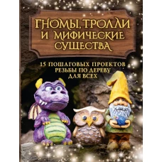 Гномы, тролли и мифические существа: 15 пошаговых проектов резьбы по дереву для всех