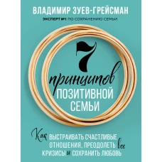 7 принципов позитивной семьи. Как выстраивать счастливые отношения, преодолеть все кризисы и сохранить любовь