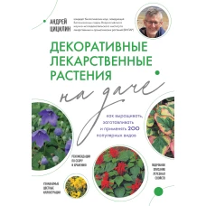 Декоративные лекарственные растения на даче. Как выращивать, заготавливать и применять 200 популярных видов