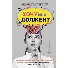 Хочу или должен? Рационально-эмоционально-поведенческая терапия для счастливой жизни без невроза, тревог и страхов