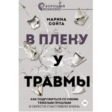 В плену у травмы. Как подружиться со своим тяжелым прошлым и обрести счастливую жизнь