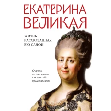 Екатерина Великая. Жизнь, рассказанная ею самой