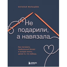 Не подарили, а навязала. Как построить бизнес и лучшую жизнь, делая то, что любишь