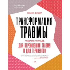 Трансформация травмы. Рабочая тетрадь для переживших травму и для терапевтов