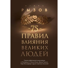 75 правил влияния великих людей. Секреты эффективной коммуникации от Екатерины II Илона Маска Джоан Роулинг Генри Киссинджера и других известных личностей