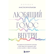 Любящий голос внутри: Воркбук. Как приручить внутреннего критика чтобы перестать наказывать себя за свои ошибки и обрести свободу