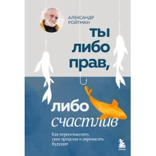 Ты либо прав либо счастлив. Как переосмыслить свое прошлое и переписать будущее