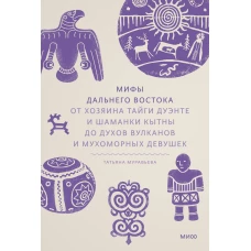 Мифы Дальнего Востока. От хозяина тайги Дуэнте и шаманки Кытны до духов вулканов и мухоморных девушек