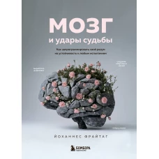 Мозг и удары судьбы. Как запрограммировать свой разум на устойчивость к любым испытаниям