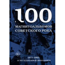 100 магнитоальбомов советского рока. Избранные страницы истории отечественного рока. 1977-1991: 15 лет подпольной звукозаписи