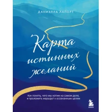 Карта истинных желаний. Как понять чего мы хотим на самом деле и проложить маршрут к осознанным целям