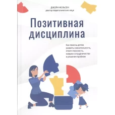 Позитивная дисциплина: Как помочь детям развить сознательность, ответственность, навыки сотрудничества и решения проблем