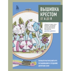 Вышивка крестом от А до Я. Полный практический курс по вышиванию и созданию авторских схем