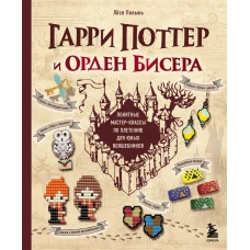 Гарри Поттер и Орден БИСЕРА. Пошаговые мастер-классы для юных волшебников