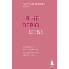 Я не верю себе. Как перестать быть заложником прошлого и смело идти по жизни