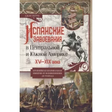 Испанские завоевания в Центральной и Южной Америке. XV—XIX века. Крупнейшая колониальная империя от возникновения до распада