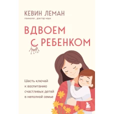 Вдвоем с ребенком. Шесть ключей к воспитанию счастливых детей в неполной семье