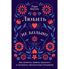 Любить — не больно: Как залечить травмы прошлого и построить гармоничные отношения