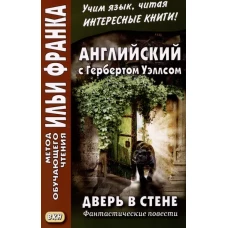 Английский с Гербертом Уэллсом. Дверь в стене = H. G. Wells. The Door in the Wall. (Метод обучающего чтения Ильи Франка): фантастические повести