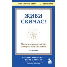 Живи сейчас! Уроки жизни от людей которые видели смерть (3-е издание)