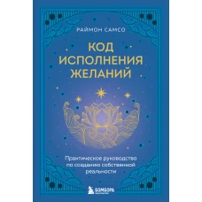 Код исполнения желаний. Практическое руководство по созданию собственной реальности