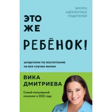 Это же ребёнок! Шпаргалки по воспитанию на все случаи жизни