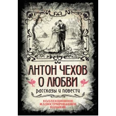 Антон Чехов. О любви. Рассказы и повести. Коллекционное иллюстрированное издание