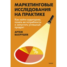 Маркетинговые исследования на практике. Как найти аудиторию понять ее потребности и запустить успешный продукт