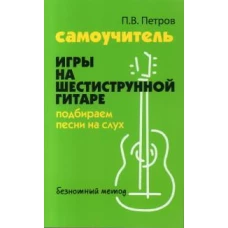 Самоучитель игры на шестиструнной гитаре: подбираем песни на слух : безнотный метод. 2-е изд