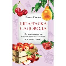 Шпаргалка садовода. 100 главных советов по выращиванию плодовых и ягодных культур