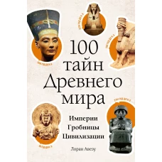 100 тайн Древнего мира. Империи. Гробницы. Цивилизации